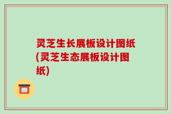 灵芝生长展板设计图纸(灵芝生态展板设计图纸)