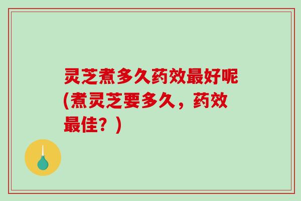 灵芝煮多久药效最好呢(煮灵芝要多久，药效最佳？)