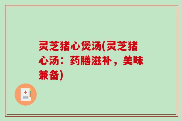 灵芝猪心煲汤(灵芝猪心汤：药膳滋补，美味兼备)