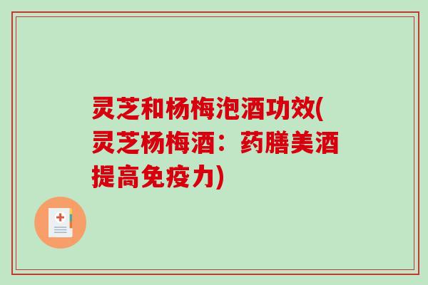 灵芝和杨梅泡酒功效(灵芝杨梅酒：药膳美酒提高免疫力)