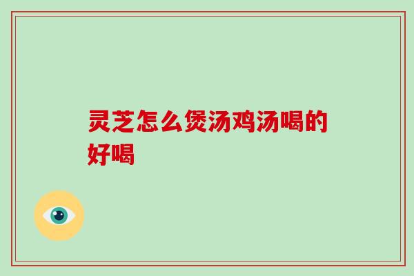 灵芝怎么煲汤鸡汤喝的好喝