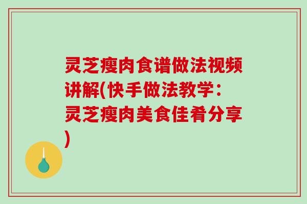 灵芝瘦肉食谱做法视频讲解(快手做法教学：灵芝瘦肉美食佳肴分享)