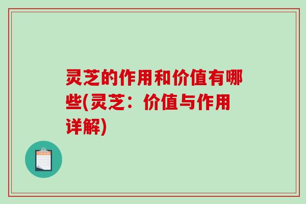 灵芝的作用和价值有哪些(灵芝：价值与作用详解)