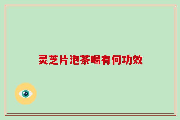 灵芝片泡茶喝有何功效