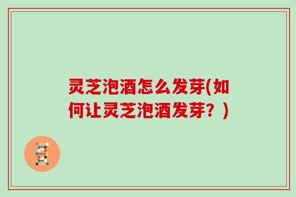 灵芝泡酒怎么发芽(如何让灵芝泡酒发芽？)