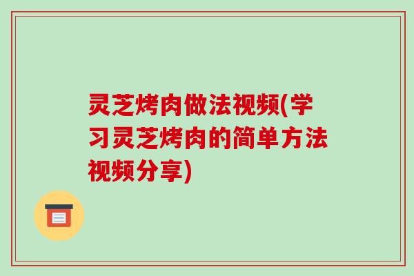 灵芝烤肉做法视频(学习灵芝烤肉的简单方法视频分享)