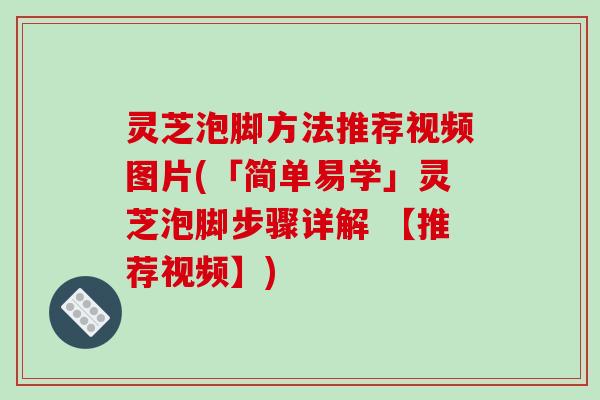 灵芝泡脚方法推荐视频图片(「简单易学」灵芝泡脚步骤详解 【推荐视频】)