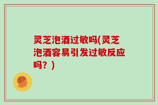 灵芝泡酒吗(灵芝泡酒容易引发反应吗？)