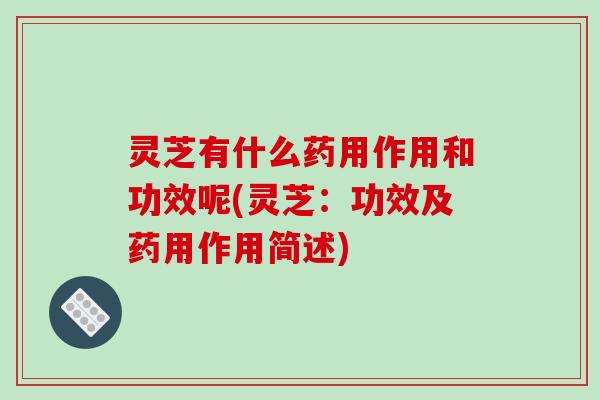 灵芝有什么药用作用和功效呢(灵芝：功效及药用作用简述)