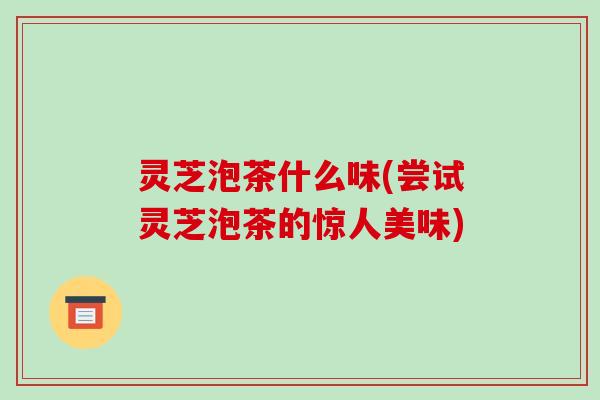 灵芝泡茶什么味(尝试灵芝泡茶的惊人美味)