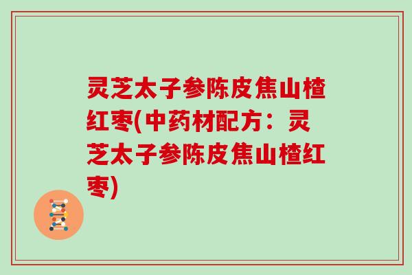 灵芝太子参陈皮焦山楂红枣(材配方：灵芝太子参陈皮焦山楂红枣)