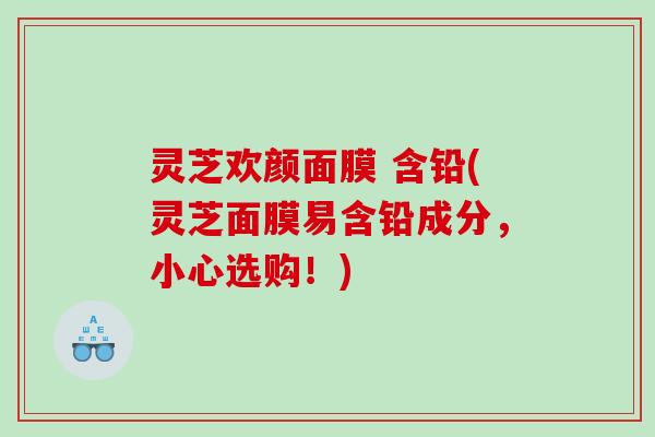 灵芝欢颜面膜 含铅(灵芝面膜易含铅成分，小心选购！)