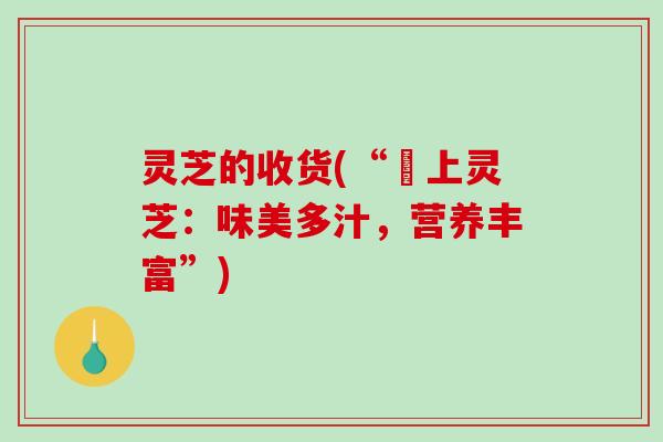 灵芝的收货(“頂上灵芝：味美多汁，营养丰富”)