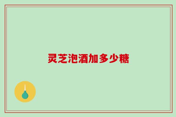 灵芝泡酒加多少糖