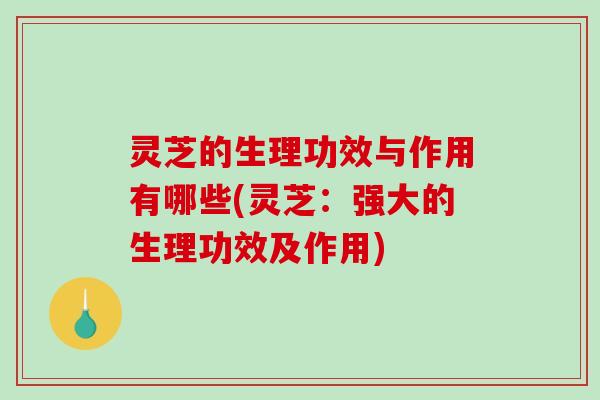 灵芝的生理功效与作用有哪些(灵芝：强大的生理功效及作用)