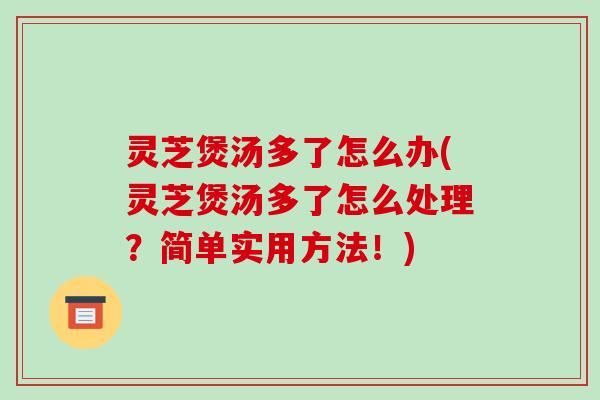 灵芝煲汤多了怎么办(灵芝煲汤多了怎么处理？简单实用方法！)