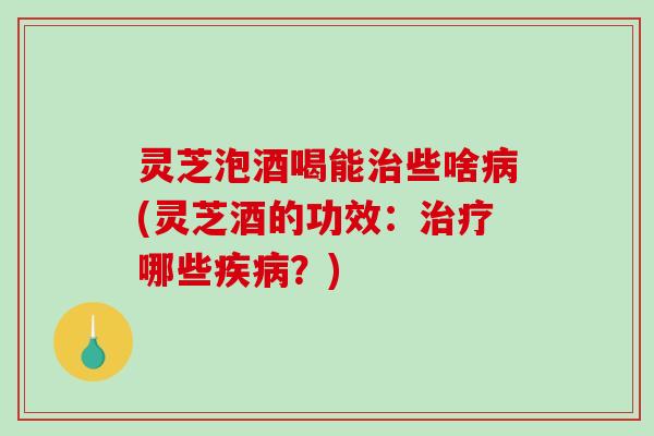 灵芝泡酒喝能些啥(灵芝酒的功效：哪些？)
