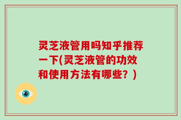 灵芝液管用吗知乎推荐一下(灵芝液管的功效和使用方法有哪些？)