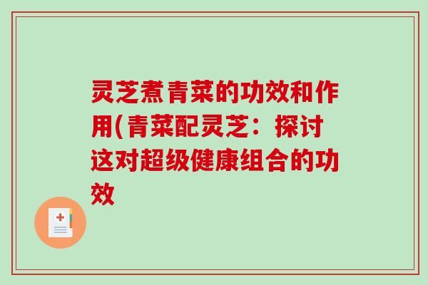 灵芝煮青菜的功效和作用(青菜配灵芝：探讨这对超级健康组合的功效