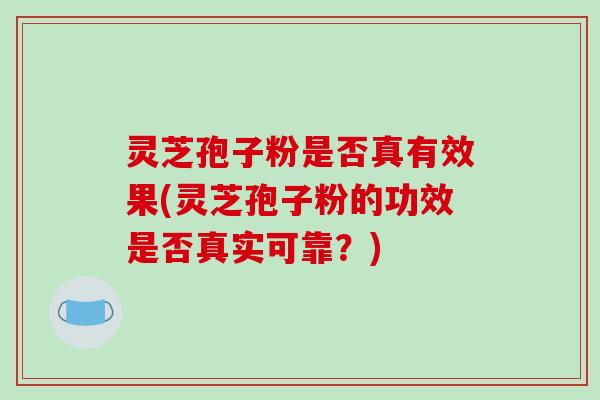 灵芝孢子粉是否真有效果(灵芝孢子粉的功效是否真实可靠？)