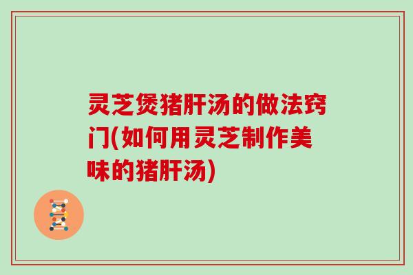 灵芝煲猪汤的做法窍门(如何用灵芝制作美味的猪汤)