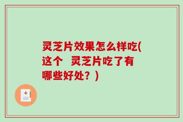 灵芝片效果怎么样吃(这个  灵芝片吃了有哪些好处？)