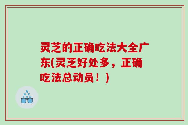 灵芝的正确吃法大全广东(灵芝好处多，正确吃法总动员！)