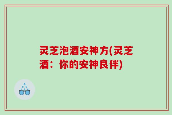 灵芝泡酒安神方(灵芝酒：你的安神良伴)