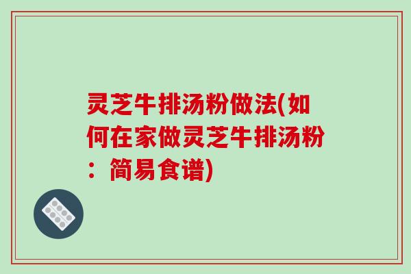 灵芝牛排汤粉做法(如何在家做灵芝牛排汤粉：简易食谱)