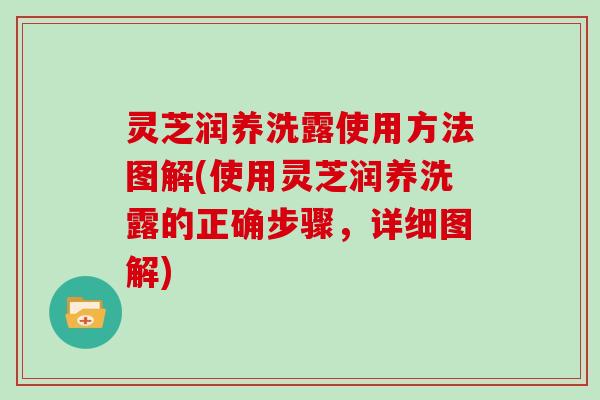 灵芝润养洗露使用方法图解(使用灵芝润养洗露的正确步骤，详细图解)
