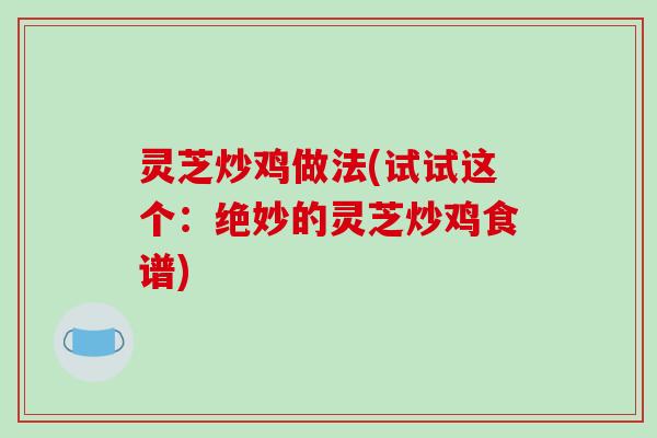 灵芝炒鸡做法(试试这个：绝妙的灵芝炒鸡食谱)