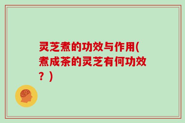 灵芝煮的功效与作用(煮成茶的灵芝有何功效？)