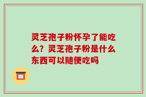 灵芝孢子粉怀孕了能吃么？灵芝孢子粉是什么东西可以随便吃吗
