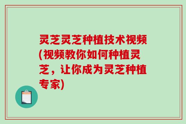 灵芝灵芝种植技术视频(视频教你如何种植灵芝，让你成为灵芝种植专家)