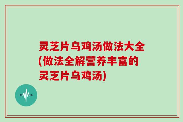 灵芝片乌鸡汤做法大全(做法全解营养丰富的灵芝片乌鸡汤)