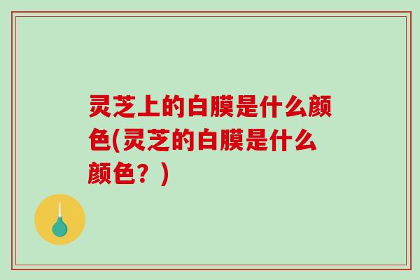 灵芝上的白膜是什么颜色(灵芝的白膜是什么颜色？)