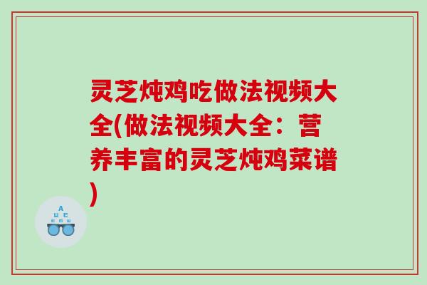 灵芝炖鸡吃做法视频大全(做法视频大全：营养丰富的灵芝炖鸡菜谱)