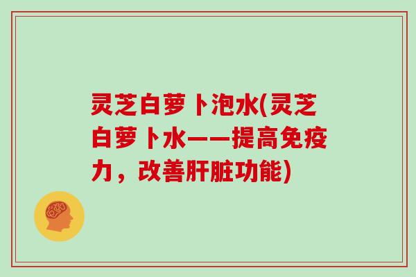 灵芝白萝卜泡水(灵芝白萝卜水——提高免疫力，改善功能)