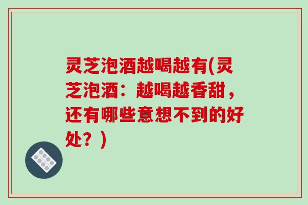 灵芝泡酒越喝越有(灵芝泡酒：越喝越香甜，还有哪些意想不到的好处？)