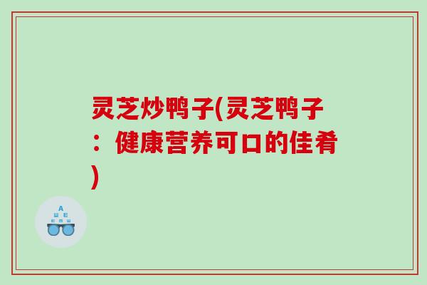 灵芝炒鸭子(灵芝鸭子：健康营养可口的佳肴)
