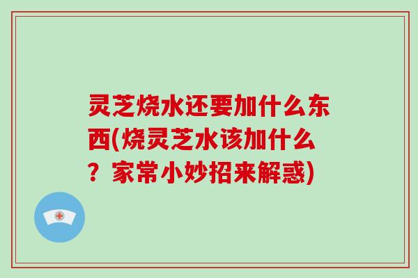 灵芝烧水还要加什么东西(烧灵芝水该加什么？家常小妙招来解惑)