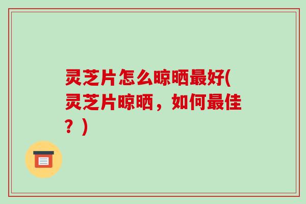 灵芝片怎么晾晒好(灵芝片晾晒，如何佳？)