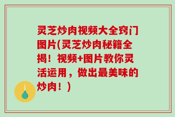 灵芝炒肉视频大全窍门图片(灵芝炒肉秘籍全揭！视频+图片教你灵活运用，做出美味的炒肉！)