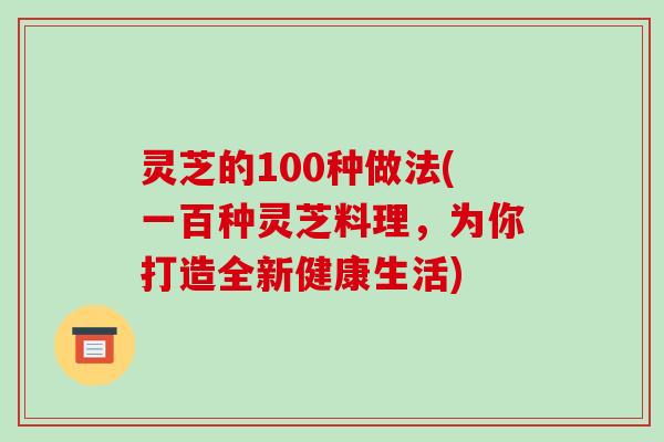 灵芝的100种做法(一百种灵芝料理，为你打造全新健康生活)