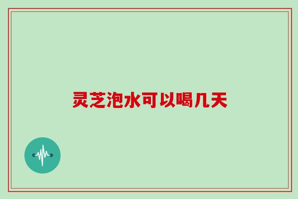 灵芝泡水可以喝几天