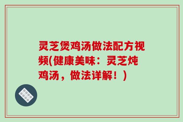 灵芝煲鸡汤做法配方视频(健康美味：灵芝炖鸡汤，做法详解！)