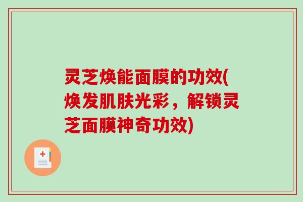 灵芝焕能面膜的功效(焕发光彩,解锁灵芝面膜神奇功效) 灵芝焕能面膜的功效(焕发光彩,解锁灵芝面膜神奇功效)