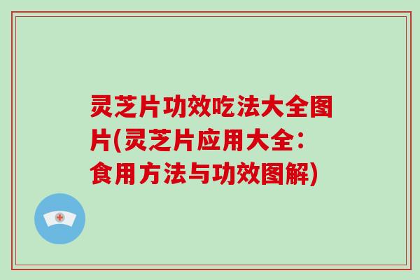 灵芝片功效吃法大全图片(灵芝片应用大全:食用方法与功效图解) 灵芝片功效吃法大全图片(灵芝片应用大全:食用方法与功效图解)