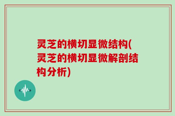 灵芝的横切显微结构(灵芝的横切显微解剖结构分析) 灵芝的横切显微结构(灵芝的横切显微解剖结构分析)