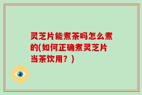 灵芝片能煮茶吗怎么煮的(如何正确煮灵芝片当茶饮用?) 灵芝片能煮茶吗怎么煮的(如何正确煮灵芝片当茶饮用?)